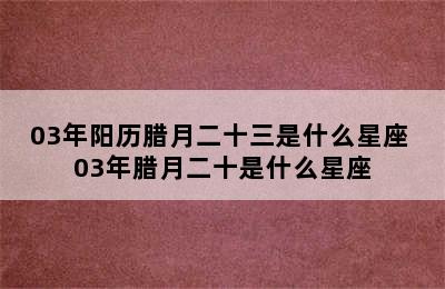 03年阳历腊月二十三是什么星座 03年腊月二十是什么星座